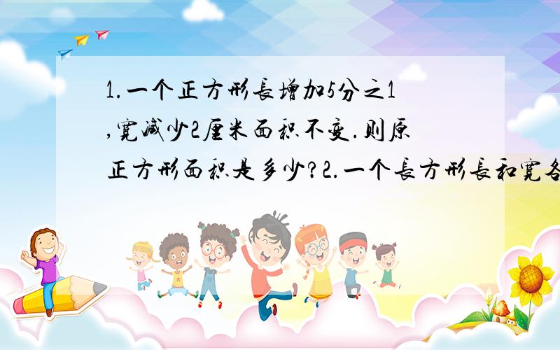 1.一个正方形长增加5分之1,宽减少2厘米面积不变.则原正方形面积是多少?2.一个长方形长和宽各增加2厘米后,面积增加36平方厘米.则原正方形的面积是多少?