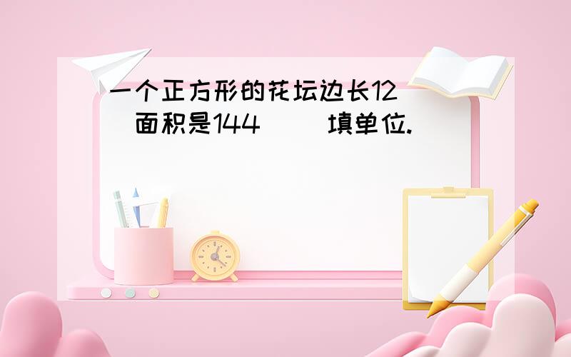 一个正方形的花坛边长12( )面积是144( )填单位.