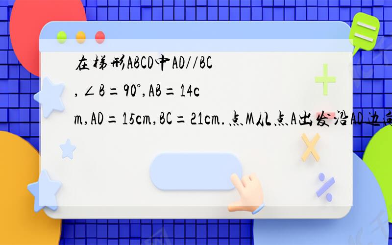 在梯形ABCD中AD//BC,∠B=90°,AB=14cm,AD=15cm,BC=21cm.点M从点A出发沿AD边向点D运动,速度为1cm/s；点N从C点出发沿CB边向点B运动,速度为2cm/s.求当运动时间t为何值时,四边形MNCD是等腰梯形?（PS:最好能写出