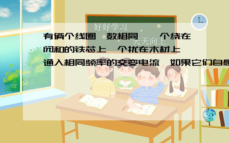 有俩个线圈匝数相同,一个绕在闭和的铁芯上一个扰在木材上,通入相同频率的交变电流,如果它们自感电动势相同,那个电流大?为什么