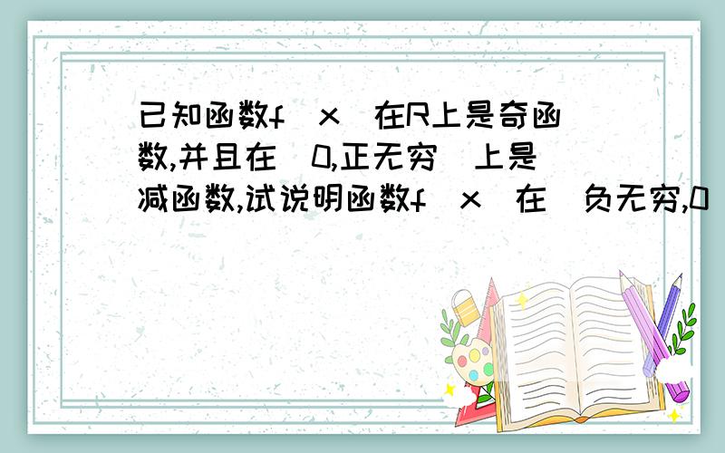 已知函数f(x)在R上是奇函数,并且在(0,正无穷)上是减函数,试说明函数f(x)在(负无穷,0)上是增函数还是减函数