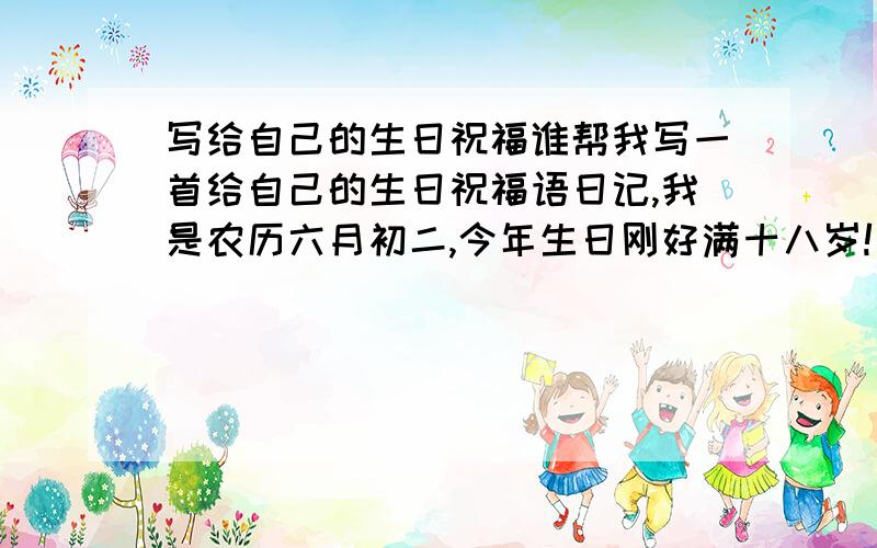 写给自己的生日祝福谁帮我写一首给自己的生日祝福语日记,我是农历六月初二,今年生日刚好满十八岁!