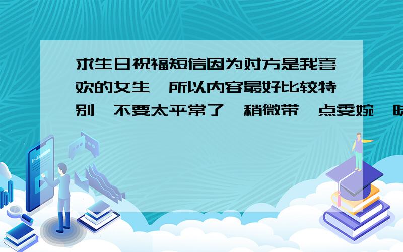 求生日祝福短信因为对方是我喜欢的女生,所以内容最好比较特别,不要太平常了,稍微带一点委婉暧昧的成分,