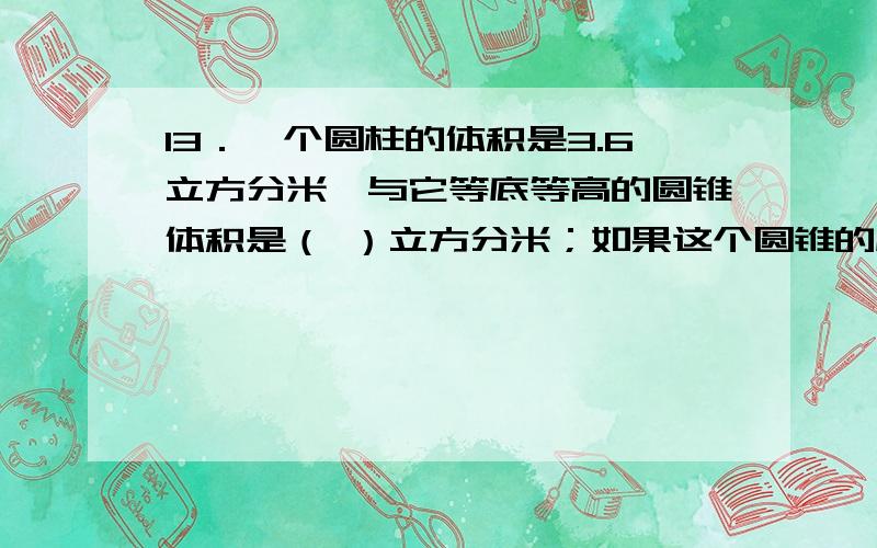 13．一个圆柱的体积是3.6立方分米,与它等底等高的圆锥体积是（ ）立方分米；如果这个圆锥的底面积是0.9平13．一个圆柱的体积是3.6立方分米,与它等底等高的圆锥体积是（ ）立方分米；如