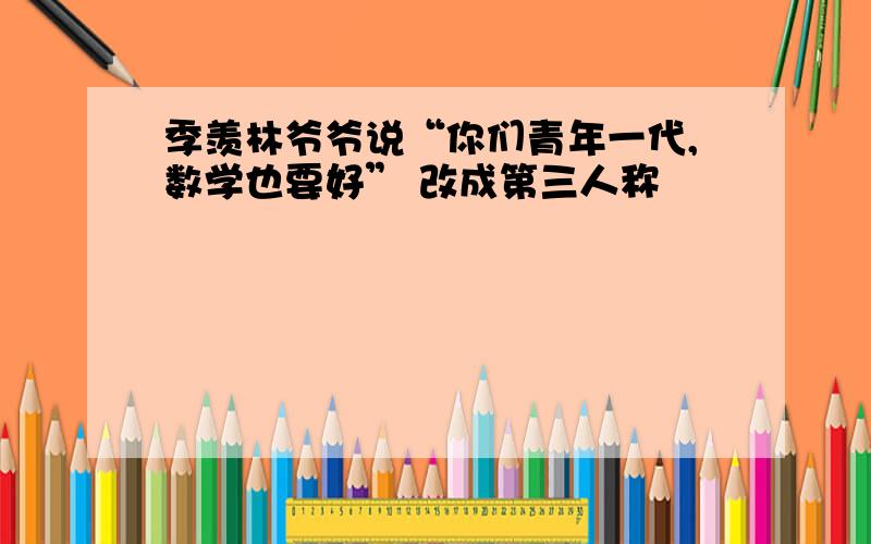 季羡林爷爷说“你们青年一代,数学也要好” 改成第三人称