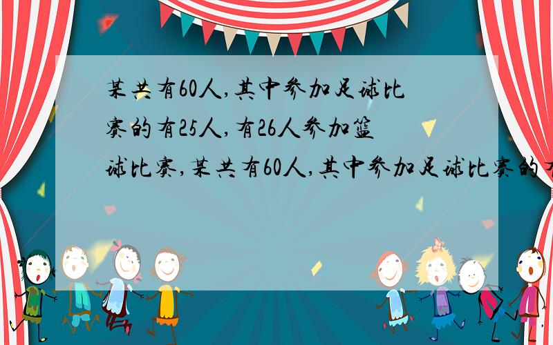 某共有60人,其中参加足球比赛的有25人,有26人参加篮球比赛,某共有60人,其中参加足球比赛的有25人,有26人参加篮球比赛,26人参加排球比赛,9人既踢足球又打篮球,11人既打篮球又打排球,9人既打