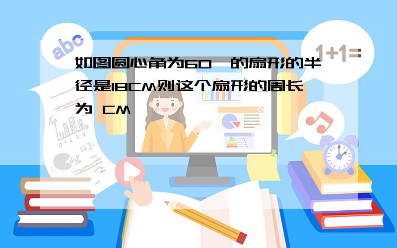 如图圆心角为60°的扇形的半径是18CM则这个扇形的周长为 CM