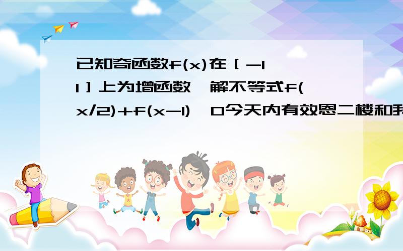 已知奇函数f(x)在［-1,1］上为增函数,解不等式f(x/2)+f(x-1)>0今天内有效恩二楼和我一样,一楼不全