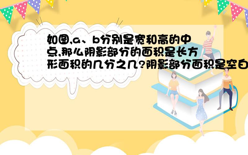 如图,a、b分别是宽和高的中点,那么阴影部分的面积是长方形面积的几分之几?阴影部分面积是空白部分的几分之