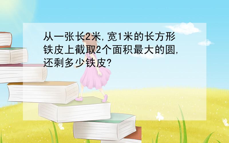 从一张长2米,宽1米的长方形铁皮上截取2个面积最大的圆,还剩多少铁皮?