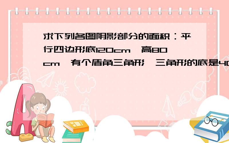 求下列各图阴影部分的面积：平行四边形底120cm,高80cm,有个盾角三角形,三角形的底是40cm,求除去三角