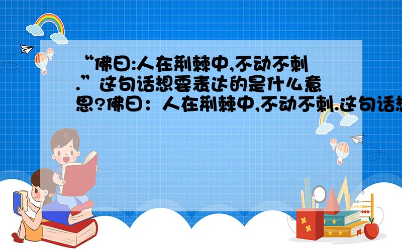 “佛曰:人在荆棘中,不动不刺.”这句话想要表达的是什么意思?佛曰：人在荆棘中,不动不刺.这句话想要说明的是什么?