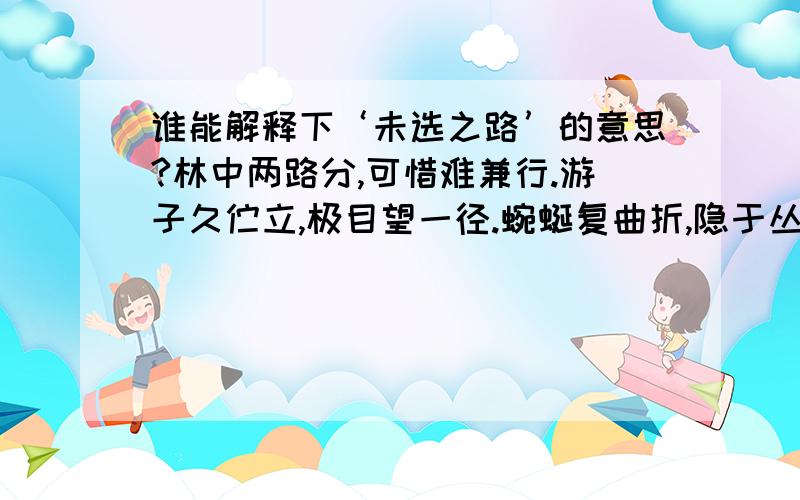 谁能解释下‘未选之路’的意思?林中两路分,可惜难兼行.游子久伫立,极目望一径.蜿蜒复曲折,隐于丛林中.我选另一途,合理亦公正.草密人迹罕,正待人通行.足迹踏过处,两路皆相同.两路林中伸