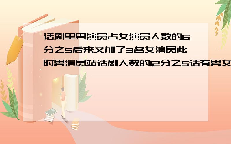 话剧里男演员占女演员人数的6分之5后来又加了3名女演员此时男演员站话剧人数的12分之5话有男女演员各多少