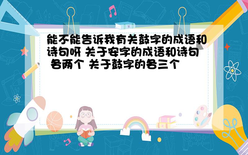 能不能告诉我有关鼓字的成语和诗句呀 关于安字的成语和诗句 各两个 关于鼓字的各三个