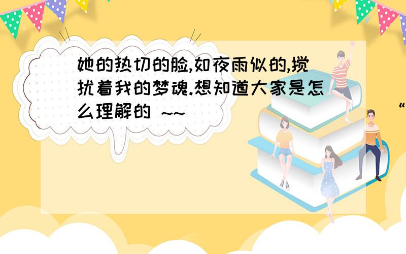 她的热切的脸,如夜雨似的,搅扰着我的梦魂.想知道大家是怎么理解的 ~~                     “ 如夜雨似的 ”到底想表达什么感觉 ~~~