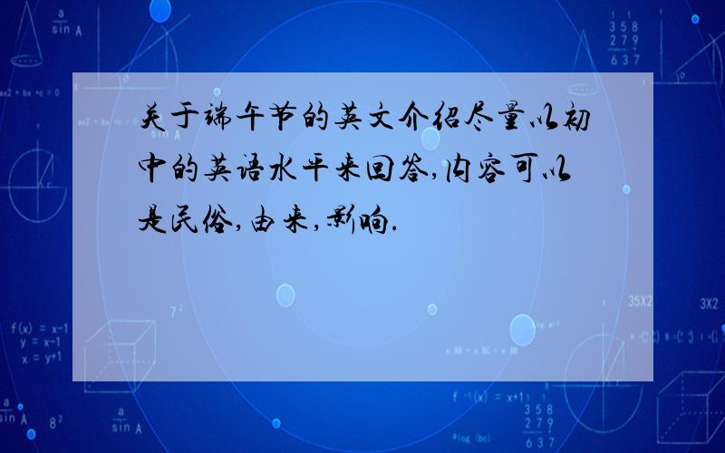 关于端午节的英文介绍尽量以初中的英语水平来回答,内容可以是民俗,由来,影响.