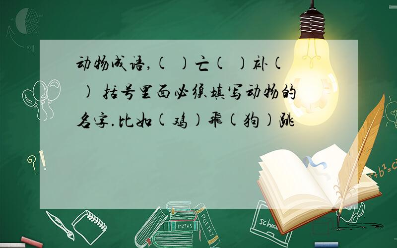 动物成语,( )亡( )补( ) 括号里面必须填写动物的名字.比如(鸡)飞(狗)跳