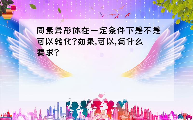 同素异形体在一定条件下是不是可以转化?如果,可以,有什么要求?