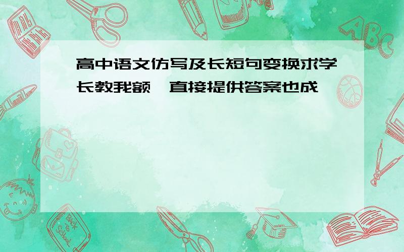 高中语文仿写及长短句变换求学长教我额,直接提供答案也成