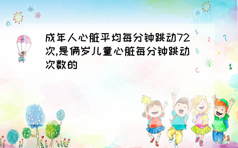 成年人心脏平均每分钟跳动72次,是俩岁儿童心脏每分钟跳动次数的