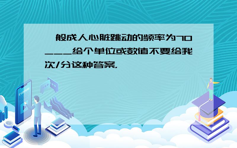 一般成人心脏跳动的频率为70___给个单位或数值不要给我次/分这种答案，