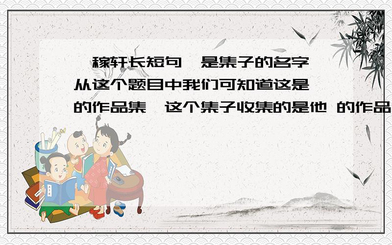 《稼轩长短句》是集子的名字,从这个题目中我们可知道这是 的作品集,这个集子收集的是他 的作品