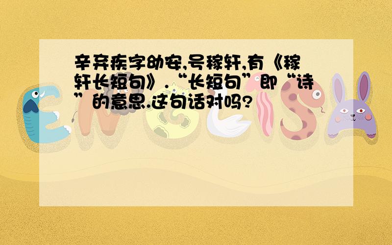 辛弃疾字幼安,号稼轩,有《稼轩长短句》.“长短句”即“诗”的意思.这句话对吗?