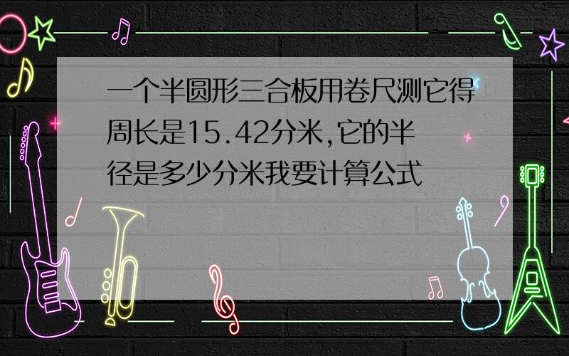 一个半圆形三合板用卷尺测它得周长是15.42分米,它的半径是多少分米我要计算公式