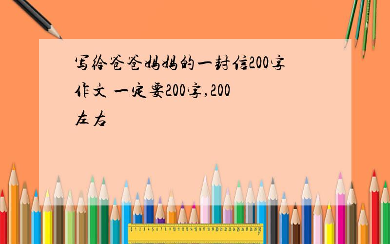 写给爸爸妈妈的一封信200字作文 一定要200字,200左右