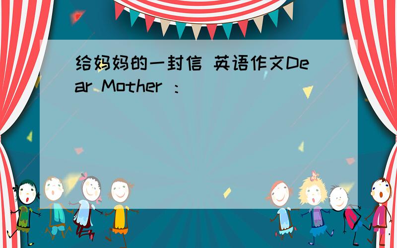 给妈妈的一封信 英语作文Dear Mother ：_________________________________________________________________________________________________________________________________________________________________________________________________________