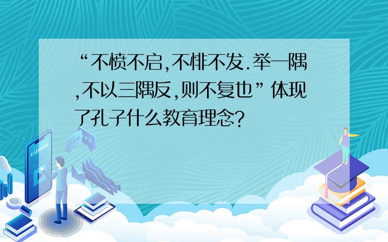 “不愤不启,不悱不发.举一隅,不以三隅反,则不复也”体现了孔子什么教育理念?