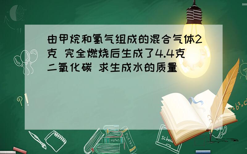 由甲烷和氢气组成的混合气体2克 完全燃烧后生成了4.4克二氧化碳 求生成水的质量