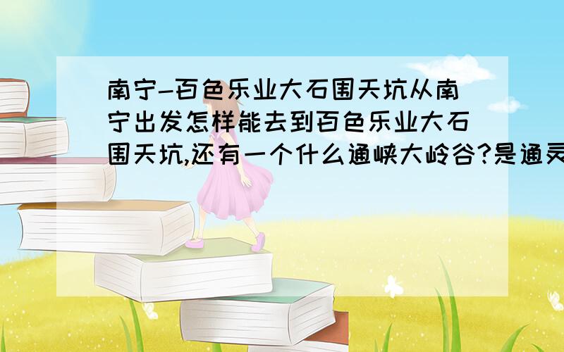 南宁-百色乐业大石围天坑从南宁出发怎样能去到百色乐业大石围天坑,还有一个什么通峡大岭谷?是通灵大峡谷