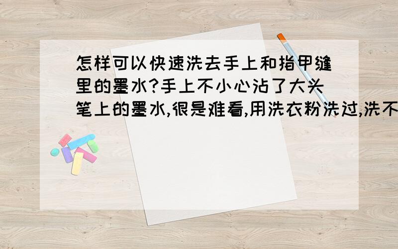 怎样可以快速洗去手上和指甲缝里的墨水?手上不小心沾了大头笔上的墨水,很是难看,用洗衣粉洗过,洗不掉,请问用什么可以很快的洗掉?