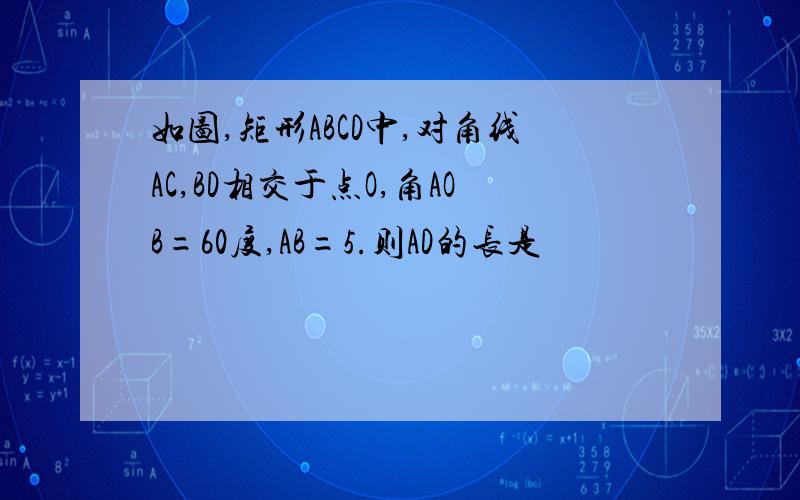 如图,矩形ABCD中,对角线AC,BD相交于点O,角AOB=60度,AB=5.则AD的长是