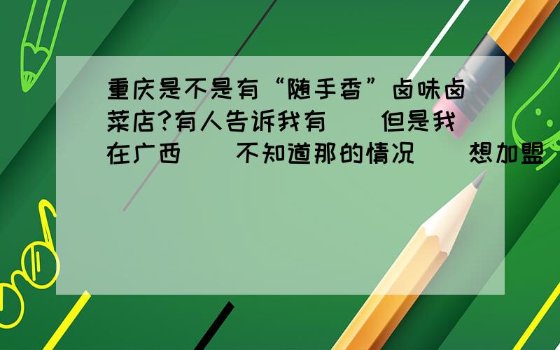 重庆是不是有“随手香”卤味卤菜店?有人告诉我有``但是我在广西``不知道那的情况``想加盟``但是不了解``所以想在这问一下在重庆的朋友``或者知道这么一回事的朋友``有没有什么详细点的`