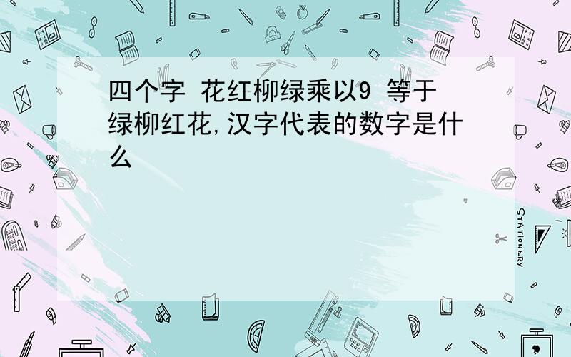 四个字 花红柳绿乘以9 等于绿柳红花,汉字代表的数字是什么