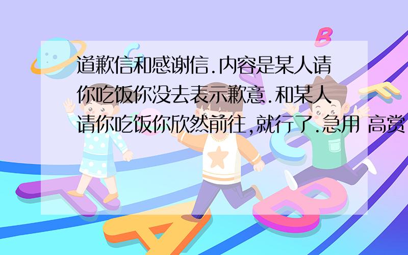 道歉信和感谢信.内容是某人请你吃饭你没去表示歉意.和某人请你吃饭你欣然前往,就行了.急用 高赏~