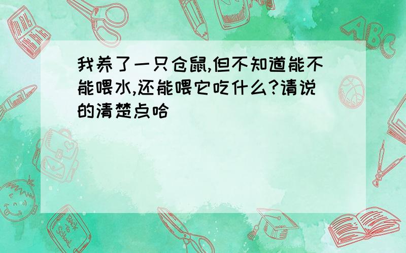 我养了一只仓鼠,但不知道能不能喂水,还能喂它吃什么?请说的清楚点哈