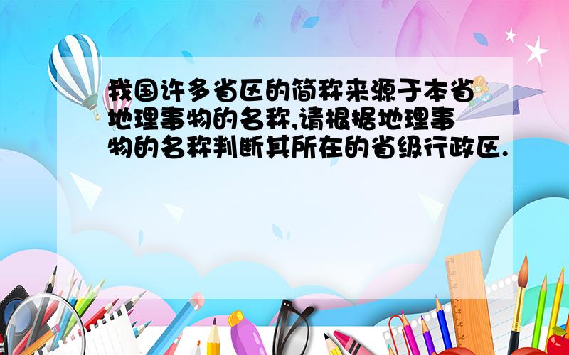 我国许多省区的简称来源于本省地理事物的名称,请根据地理事物的名称判断其所在的省级行政区.