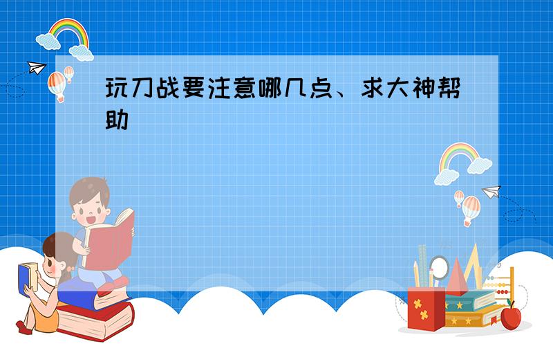 玩刀战要注意哪几点、求大神帮助