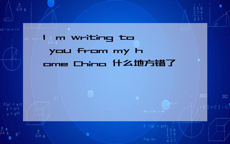 I'm writing to you from my home China 什么地方错了