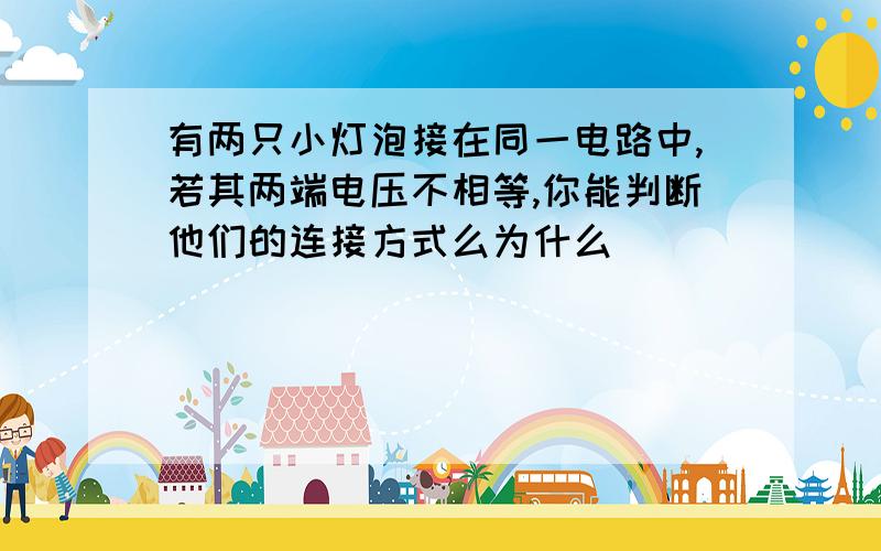 有两只小灯泡接在同一电路中,若其两端电压不相等,你能判断他们的连接方式么为什么