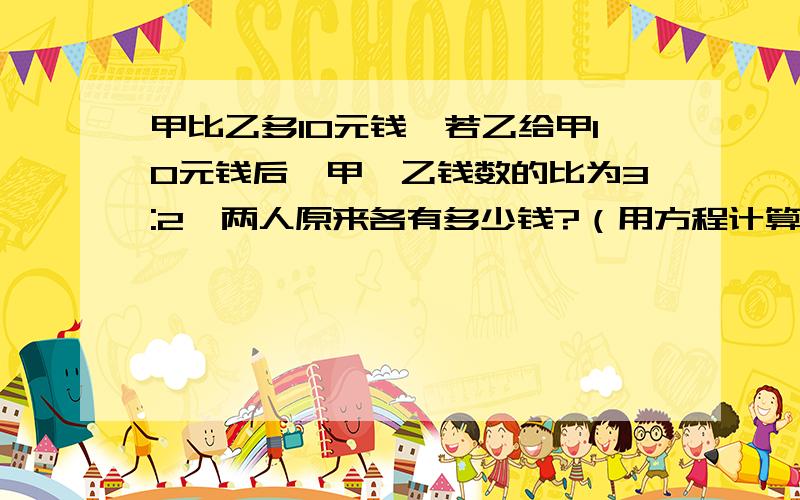 甲比乙多10元钱,若乙给甲10元钱后,甲、乙钱数的比为3:2,两人原来各有多少钱?（用方程计算）