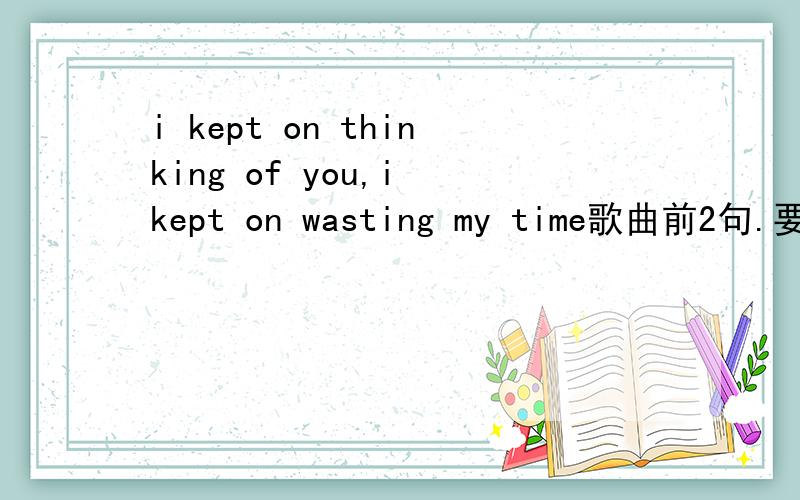 i kept on thinking of you,i kept on wasting my time歌曲前2句.要歌名那如果是KEEP，是什么歌啊我也是想捞那200分。挖哈哈。不捞了