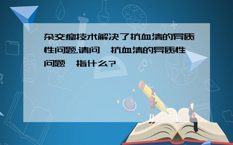 杂交瘤技术解决了抗血清的异质性问题.请问＂抗血清的异质性问题＂指什么?