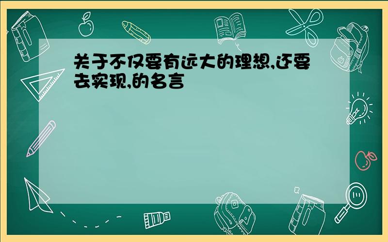 关于不仅要有远大的理想,还要去实现,的名言