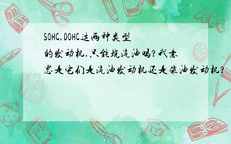 SOHC,DOHC这两种类型的发动机,只能烧汽油吗?我意思是它们是汽油发动机还是柴油发动机?