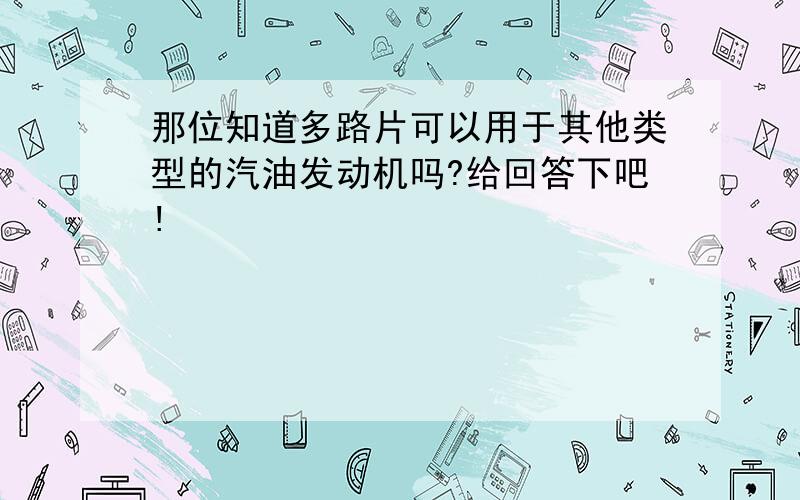 那位知道多路片可以用于其他类型的汽油发动机吗?给回答下吧!